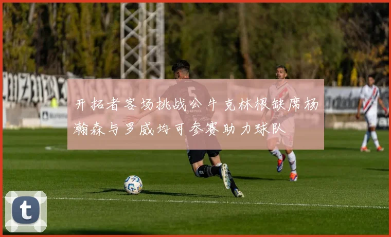 开拓者客场挑战公牛克林根缺席杨瀚森与罗威均可参赛助力球队