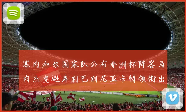 塞内加尔国家队公布非洲杯阵容马内杰克逊库利巴利尼亚卡特领衔出征