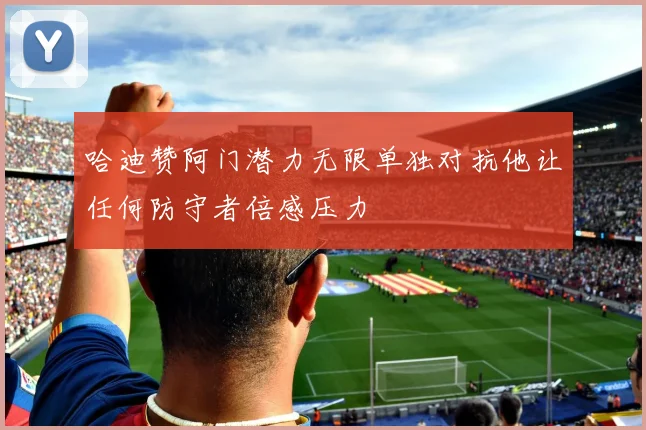 哈迪赞阿门潜力无限单独对抗他让任何防守者倍感压力